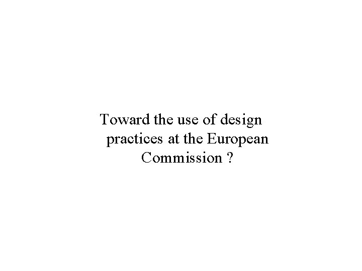 Toward the use of design practices at the European Commission ? Toward the use of design practices at the European Commission ?