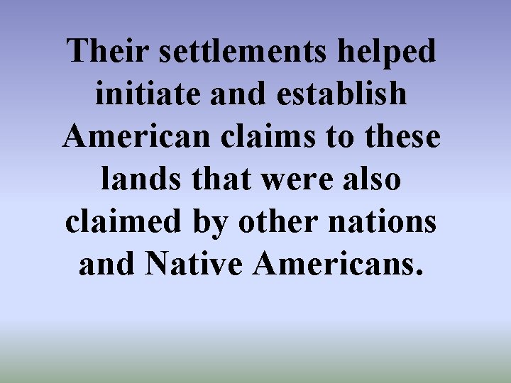 Their settlements helped initiate and establish American claims to these lands that were also