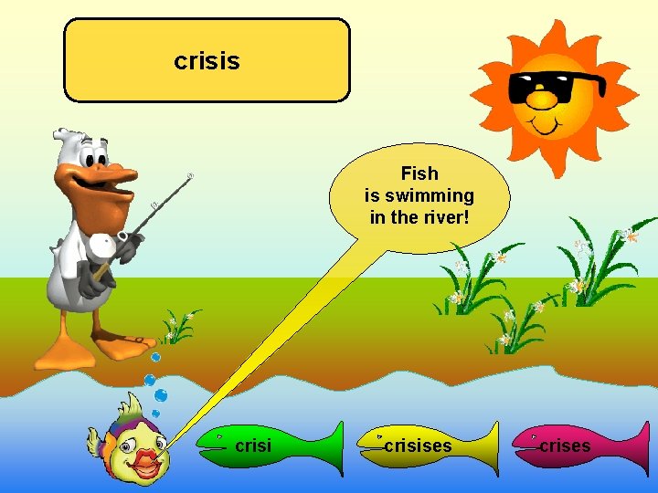 crisis Fish is swimming in the river! crisises crises 