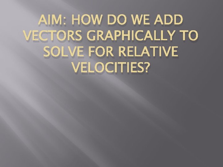 AIM: HOW DO WE ADD VECTORS GRAPHICALLY TO SOLVE FOR RELATIVE VELOCITIES? 