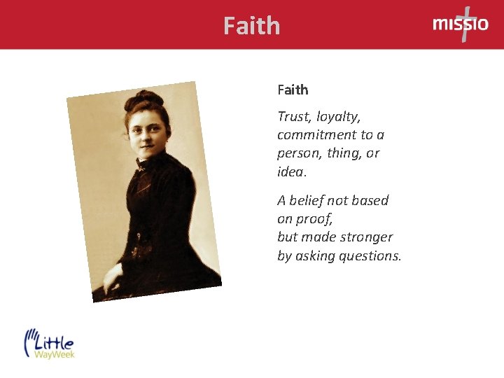Faith Trust, loyalty, commitment to a person, thing, or idea. A belief not based