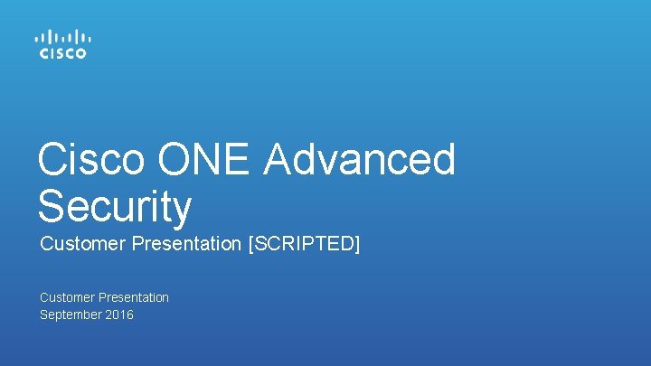 Cisco ONE Advanced Security Customer Presentation [SCRIPTED] Customer Presentation September 2016 
