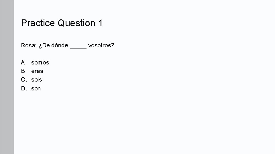 Practice Question 1 Rosa: ¿De dónde _____ vosotros? A. B. C. D. somos eres