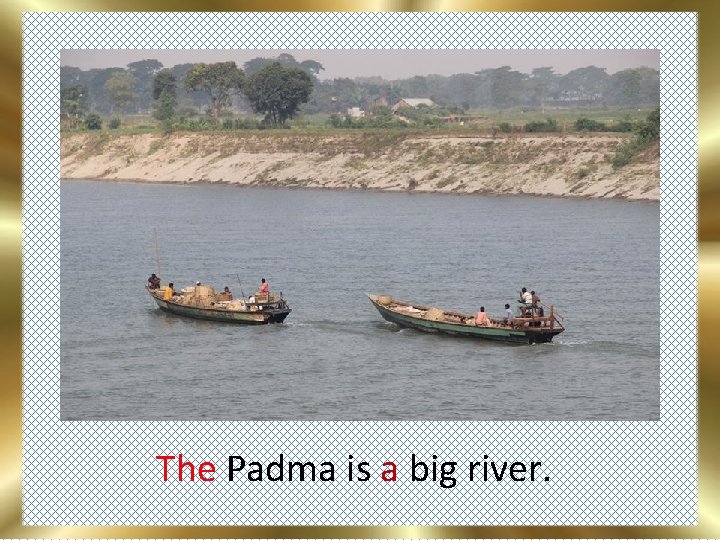 The Padma is a big river. 