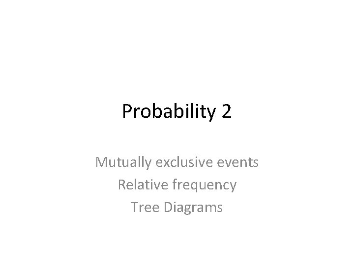 Probability 2 Mutually exclusive events Relative frequency Tree Diagrams 