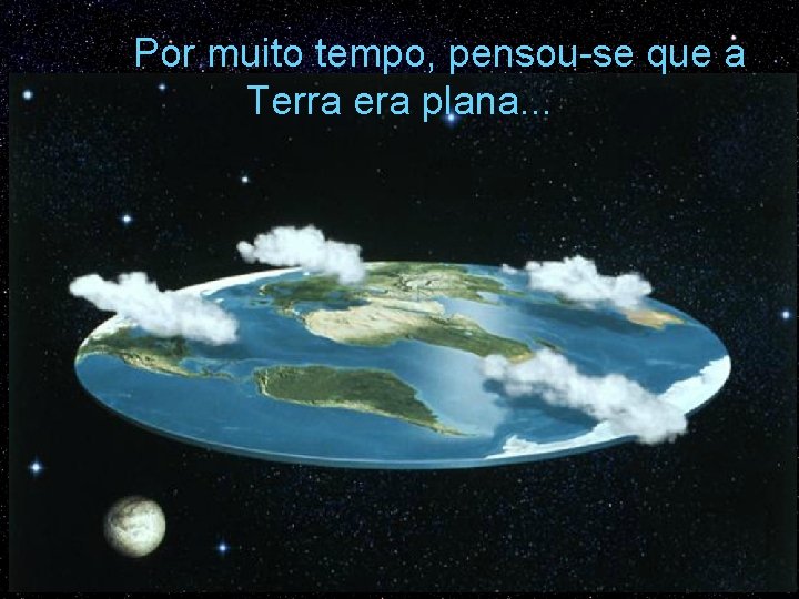 Por muito tempo, pensou-se que a Terra era plana. . . 