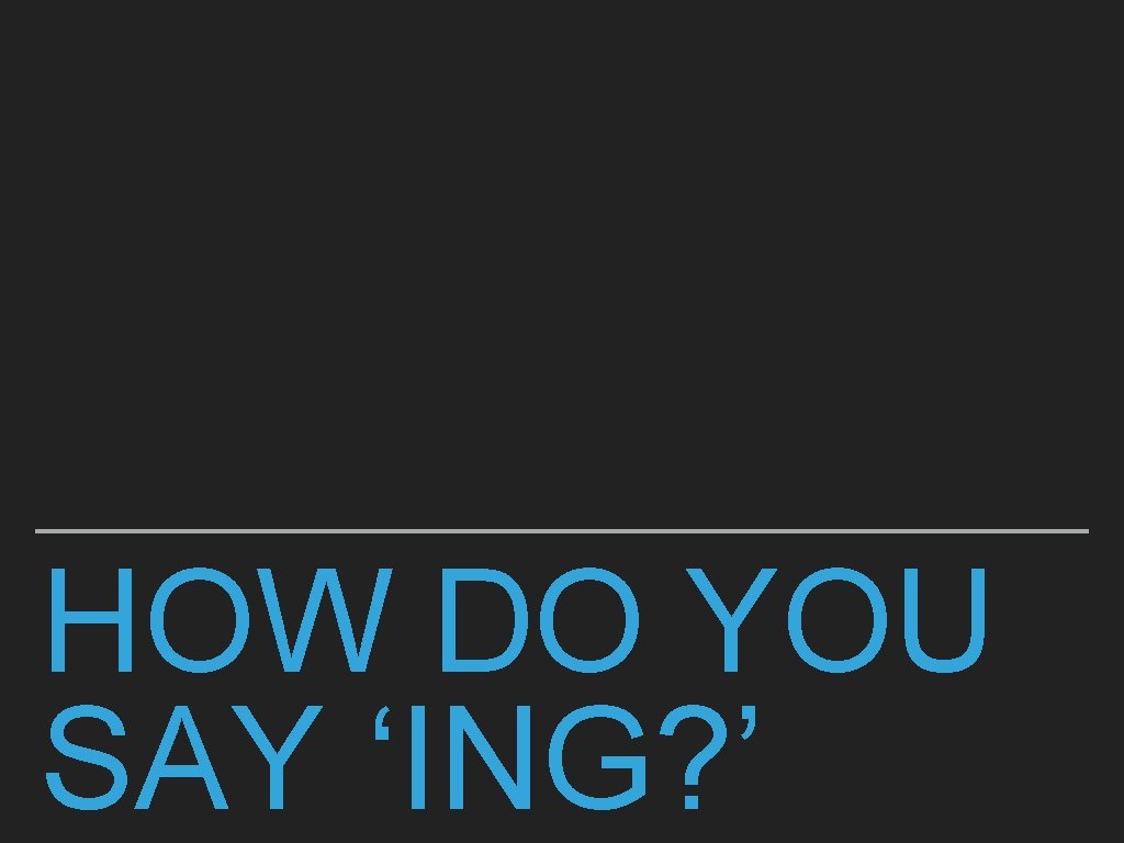 HOW DO YOU SAY ‘ING? ’ 