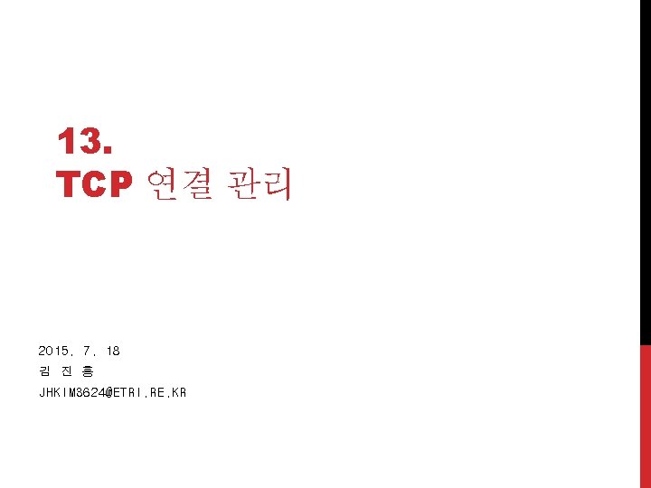 13. TCP 연결 관리 2015. 7. 18 김 진 홍 JHKIM 3624@ETRI. RE. KR