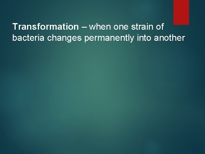 Transformation – when one strain of bacteria changes permanently into another 