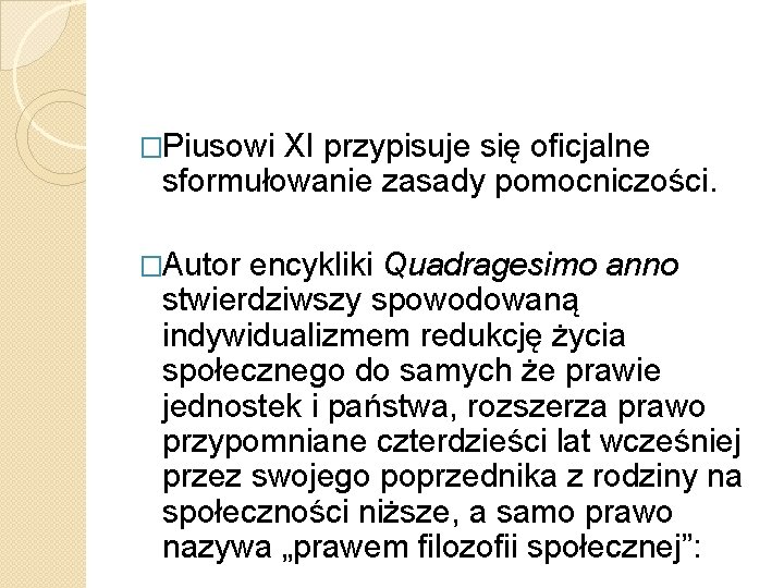 �Piusowi XI przypisuje się oficjalne sformułowanie zasady pomocniczości. �Autor encykliki Quadragesimo anno stwierdziwszy spowodowaną