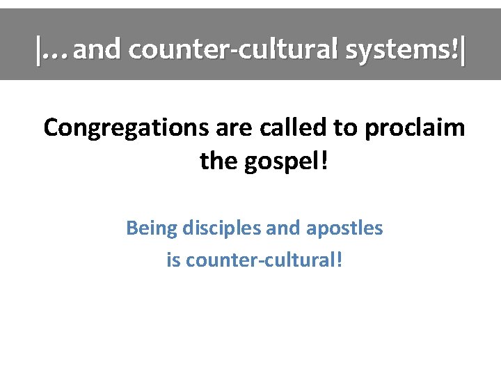 |…and counter-cultural systems!| Congregations are called to proclaim the gospel! Being disciples and apostles