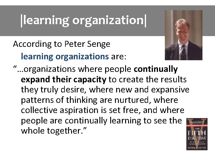 |learning organization| According to Peter Senge learning organizations are: “…organizations where people continually expand