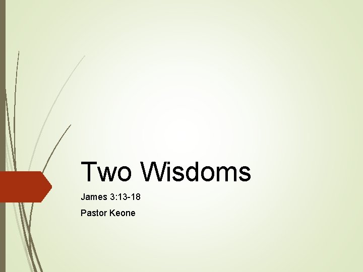 Two Wisdoms James 3: 13 -18 Pastor Keone 