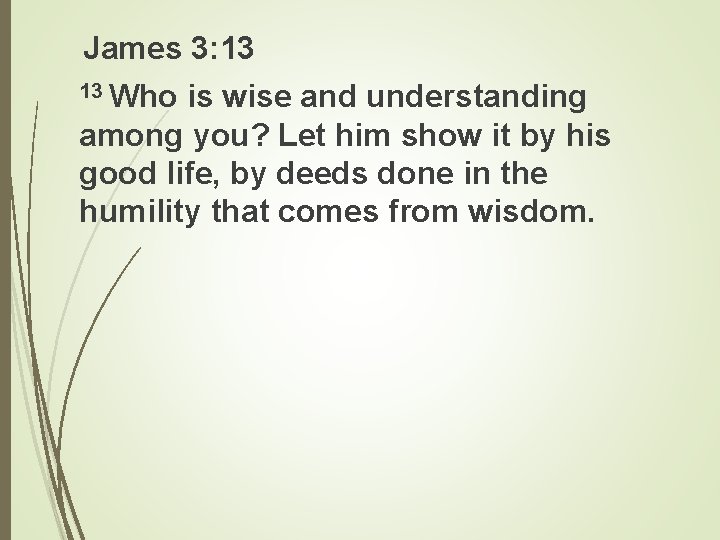 James 3: 13 13 Who is wise and understanding among you? Let him show