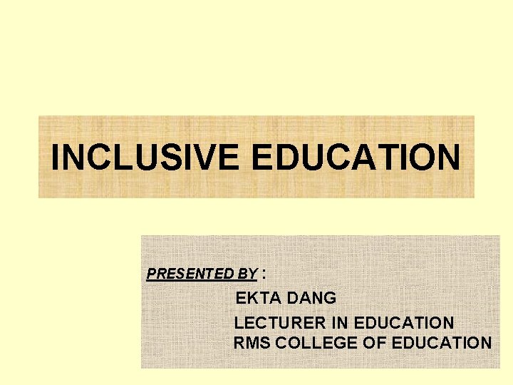 INCLUSIVE EDUCATION : EKTA DANG LECTURER IN EDUCATION RMS COLLEGE OF EDUCATION PRESENTED BY