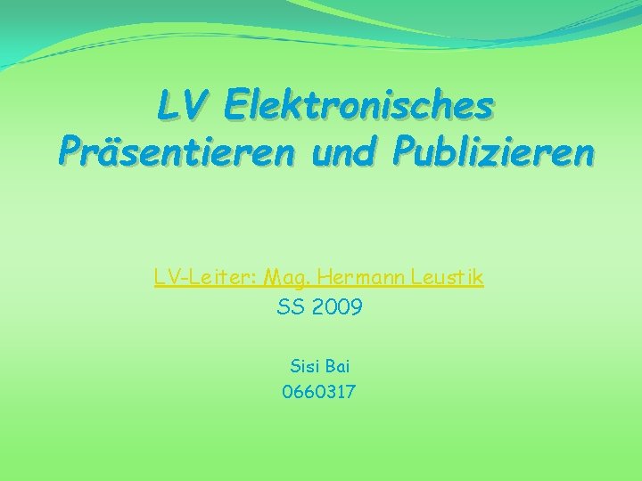 LV Elektronisches Präsentieren und Publizieren LV-Leiter: Mag. Hermann Leustik SS 2009 Sisi Bai 0660317