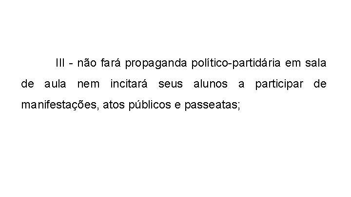 III - não fará propaganda político-partidária em sala de aula nem incitará seus alunos