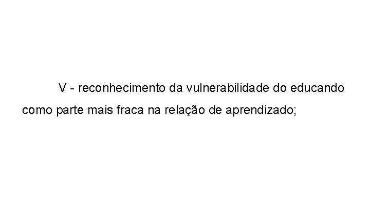 V - reconhecimento da vulnerabilidade do educando como parte mais fraca na relação de