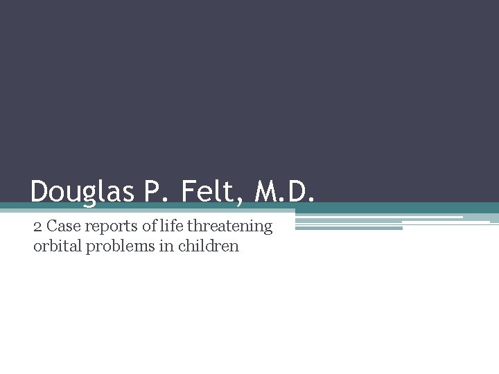 Douglas P. Felt, M. D. 2 Case reports of life threatening orbital problems in