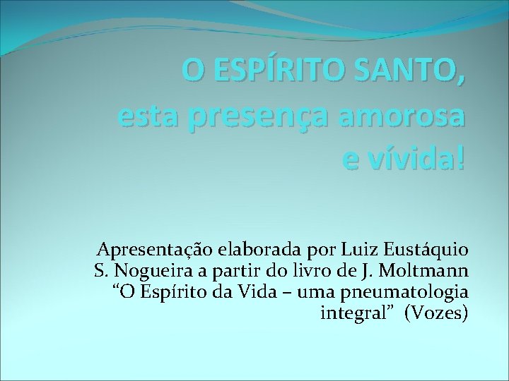O ESPÍRITO SANTO, esta presença amorosa e vívida! Apresentação elaborada por Luiz Eustáquio S. O ESPÍRITO SANTO, esta presença amorosa e vívida! Apresentação elaborada por Luiz Eustáquio S.
