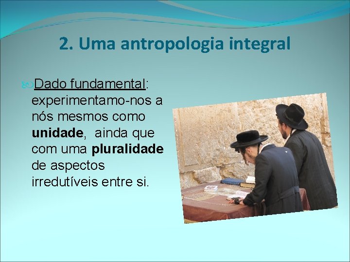 2. Uma antropologia integral Dado fundamental: experimentamo-nos a nós mesmos como unidade, ainda que