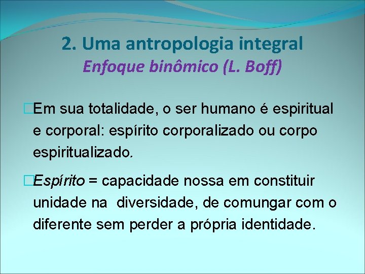 2. Uma antropologia integral Enfoque binômico (L. Boff) �Em sua totalidade, o ser humano