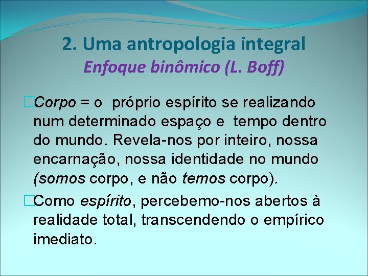 2. Uma antropologia integral Enfoque binômico (L. Boff) �Corpo = o próprio espírito se