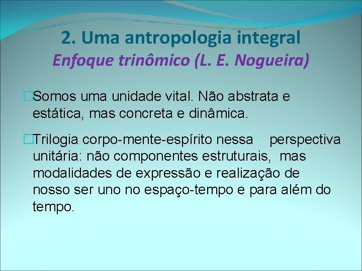 2. Uma antropologia integral Enfoque trinômico (L. E. Nogueira) �Somos uma unidade vital. Não