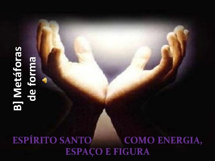 B] Metáforas de forma ESPÍRITO SANTO COMO ENERGIA, ESPAÇO E FIGURA 