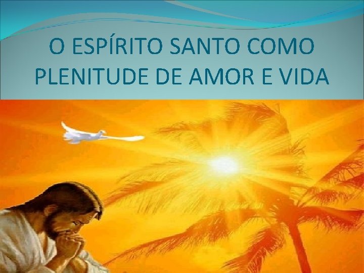 O ESPÍRITO SANTO COMO PLENITUDE DE AMOR E VIDA O ESPÍRITO SANTO COMO PLENITUDE DE AMOR E VIDA