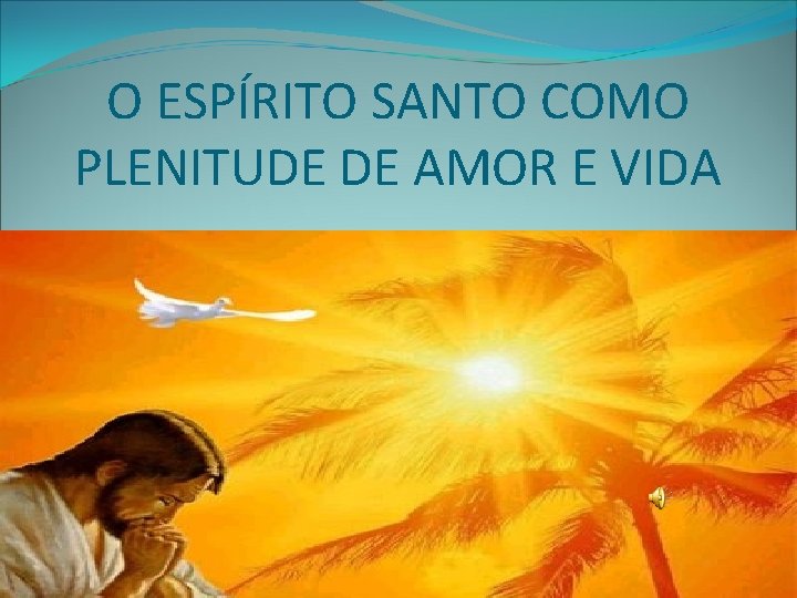 O ESPÍRITO SANTO COMO PLENITUDE DE AMOR E VIDA 