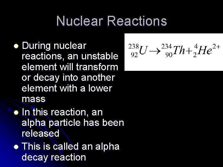 Nuclear Reactions During nuclear reactions, an unstable element will transform or decay into another