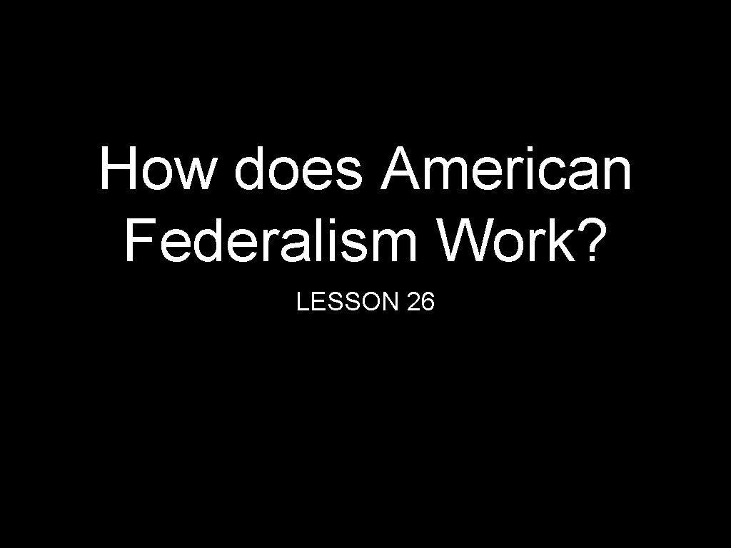 How does American Federalism Work? LESSON 26 