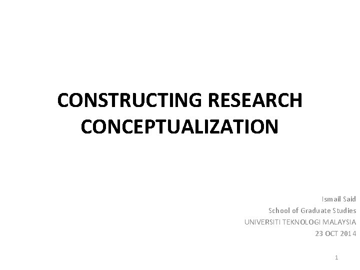 CONSTRUCTING RESEARCH CONCEPTUALIZATION Ismail Said School of Graduate Studies UNIVERSITI TEKNOLOGI MALAYSIA 23 OCT