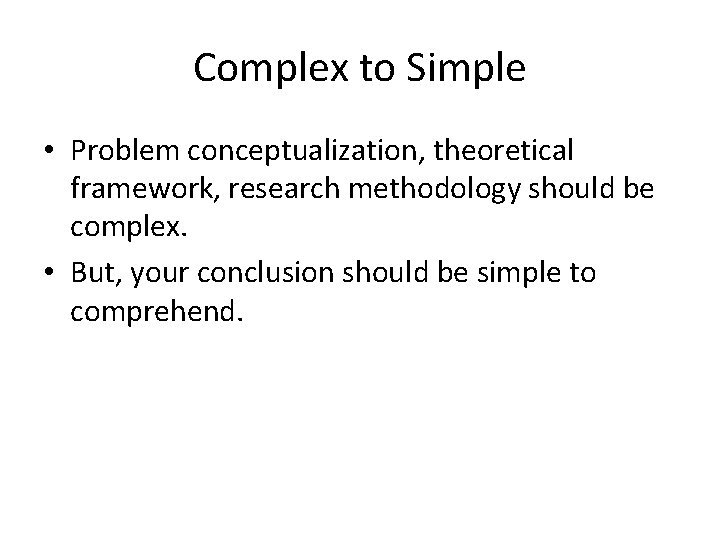 Complex to Simple • Problem conceptualization, theoretical framework, research methodology should be complex. •