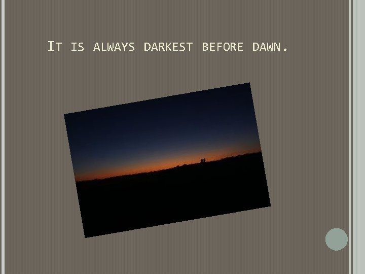 IT IS ALWAYS DARKEST BEFORE DAWN. IT IS ALWAYS DARKEST BEFORE DAWN.
