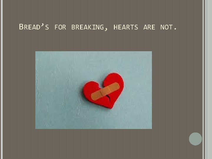 BREAD’S FOR BREAKING, HEARTS ARE NOT. BREAD’S FOR BREAKING, HEARTS ARE NOT.