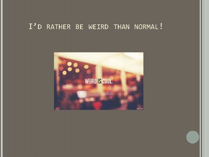 I’D RATHER BE WEIRD THAN NORMAL! I’D RATHER BE WEIRD THAN NORMAL!