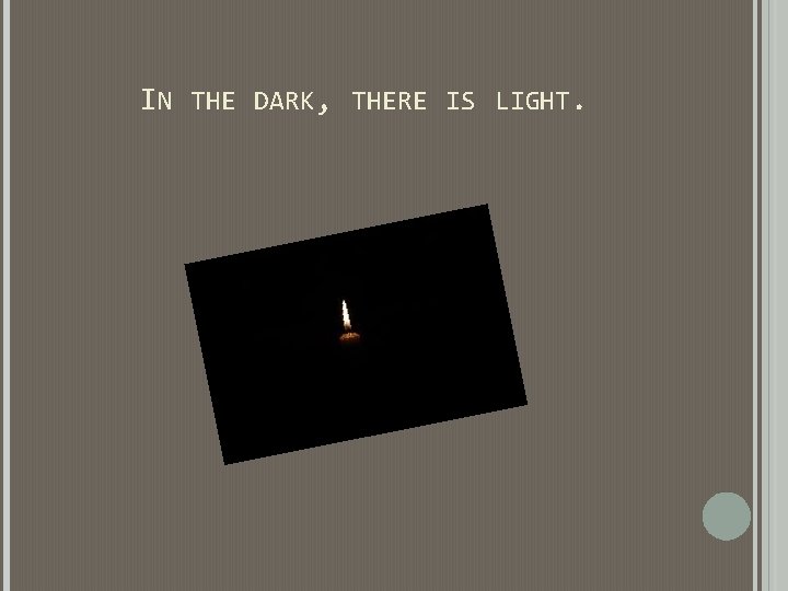 IN THE DARK, THERE IS LIGHT. IN THE DARK, THERE IS LIGHT.