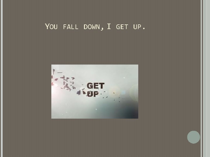 YOU FALL DOWN, I GET UP. YOU FALL DOWN, I GET UP.