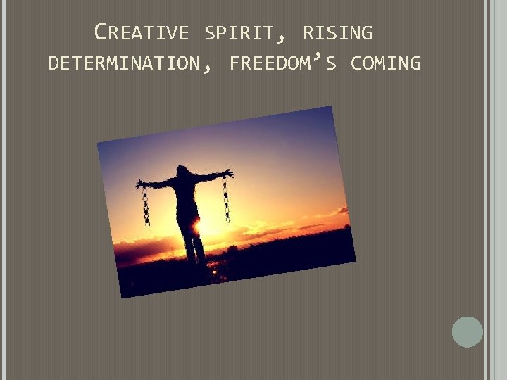 CREATIVE SPIRIT, RISING DETERMINATION, FREEDOM’S COMING CREATIVE SPIRIT, RISING DETERMINATION, FREEDOM’S COMING