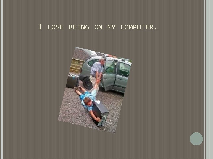 I LOVE BEING ON MY COMPUTER. I LOVE BEING ON MY COMPUTER.