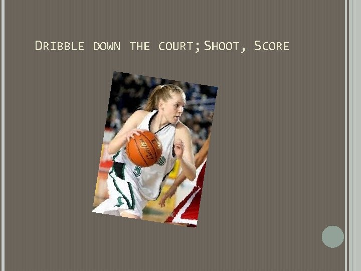 DRIBBLE DOWN THE COURT; SHOOT, SCORE DRIBBLE DOWN THE COURT; SHOOT, SCORE