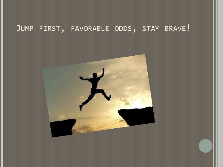 JUMP FIRST, FAVORABLE ODDS, STAY BRAVE! JUMP FIRST, FAVORABLE ODDS, STAY BRAVE!