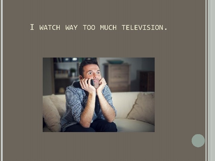 I WATCH WAY TOO MUCH TELEVISION. I WATCH WAY TOO MUCH TELEVISION.