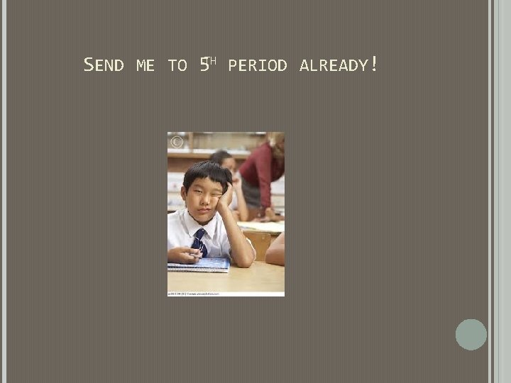 SEND ME TO 5 TH PERIOD ALREADY! SEND ME TO 5 TH PERIOD ALREADY!