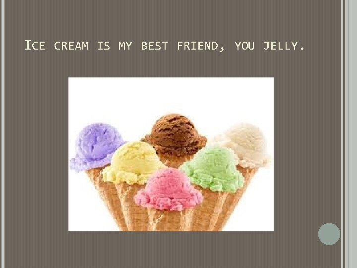 ICE CREAM IS MY BEST FRIEND, YOU JELLY. ICE CREAM IS MY BEST FRIEND, YOU JELLY.