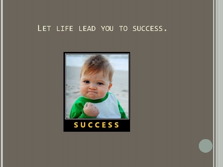 LET LIFE LEAD YOU TO SUCCESS. LET LIFE LEAD YOU TO SUCCESS.