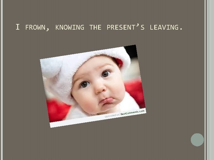 I FROWN, KNOWING THE PRESENT’S LEAVING. I FROWN, KNOWING THE PRESENT’S LEAVING.