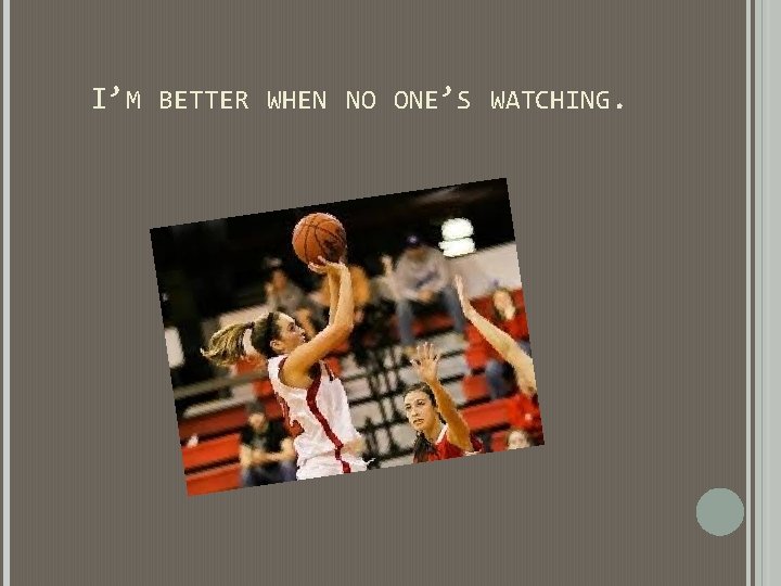 I’M BETTER WHEN NO ONE’S WATCHING. I’M BETTER WHEN NO ONE’S WATCHING.